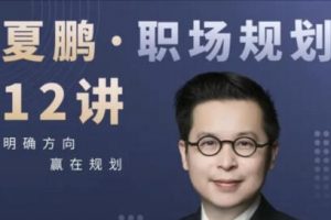 夏鹏课程《职场规划》12讲 明确方向，赢在规划