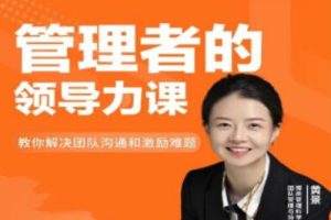 黄景《管理者的领导力课》教你如何解决团队沟通和激励难题